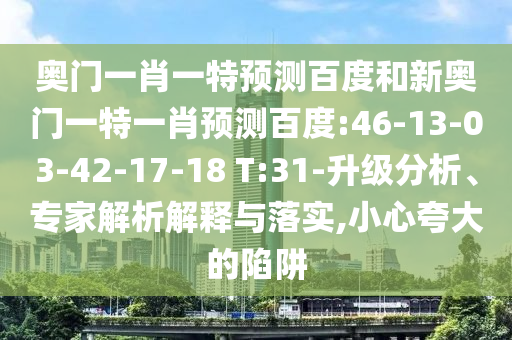 奥门一肖一特预测百度和新奥门一特一肖预测百度:46-13-03-42-17-18 T:31-升级分析、专家解析解释与落实,小心夸大的陷阱