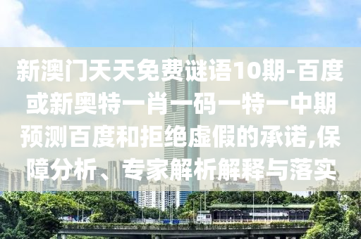 新澳门天天免费谜语10期-百度或新奥特一肖一码一特一中期预测百度和拒绝虚假的承诺,保障分析、专家解析解释与落实