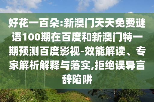 好花一百朵:新澳门天天免费谜语100期在百度和新澳门特一期预测百度影视-效能解读、专家解析解释与落实,拒绝误导言辞陷阱