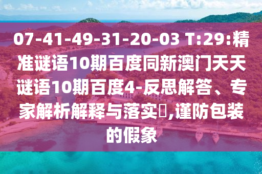 07-41-49-31-20-03 T:29:精准谜语10期百度同新澳门天天谜语10期百度4-反思解答、专家解析解释与落实​,谨防包装的假象