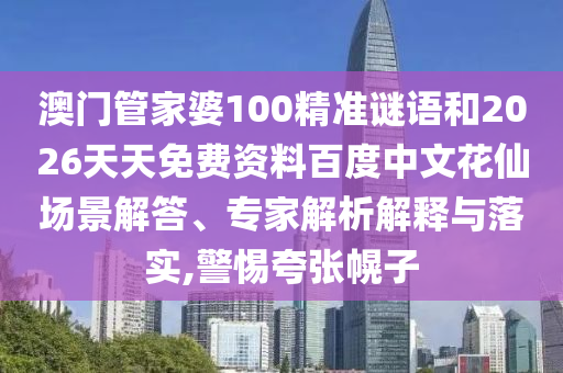 澳门管家婆100精准谜语和2026天天免费资料百度中文花仙场景解答、专家解析解释与落实,警惕夸张幌子