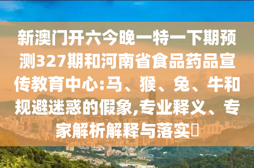 新澳门开六今晚一特一下期预测327期和河南省食品药品宣传教育中心:马、猴、兔、牛和规避迷惑的假象,专业释义、专家解析解释与落实​