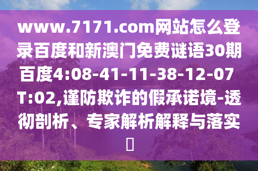 www.7171.com网站怎么登录百度和新澳门免费谜语30期百度4:08-41-11-38-12-07 T:02,谨防欺诈的假承诺境-透彻剖析、专家解析解释与落实​
