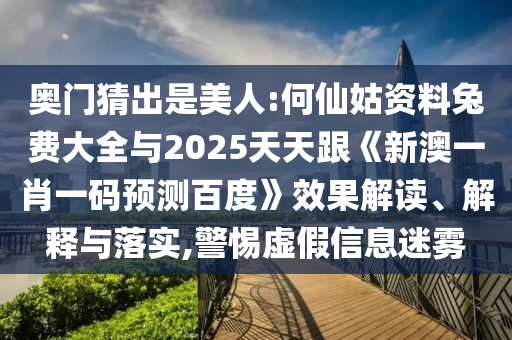 奥门猜出是美人:何仙姑资料兔费大全与2025天天跟《新澳一肖一码预测百度》效果解读、解释与落实,警惕虚假信息迷雾