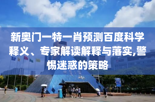 新奥门一特一肖预测百度科学释义、专家解读解释与落实,警惕迷惑的策略