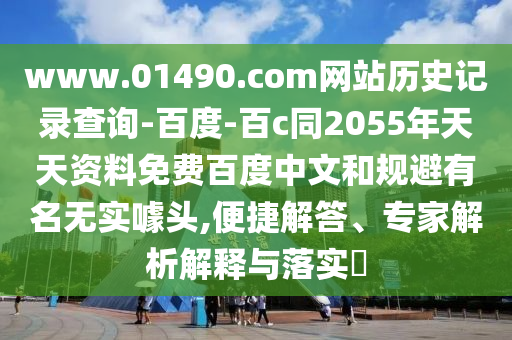 www.01490.com网站历史记录查询-百度-百c同2055年天天资料免费百度中文和规避有名无实噱头,便捷解答、专家解析解释与落实​