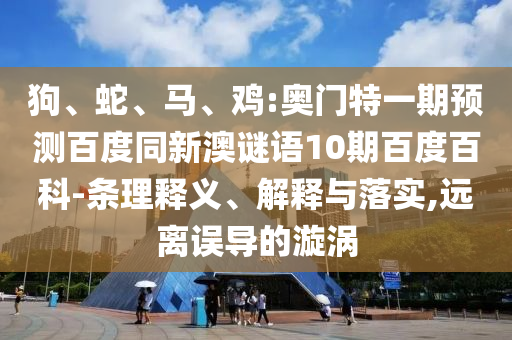 狗、蛇、马、鸡:奥门特一期预测百度同新澳谜语10期百度百科-条理释义、解释与落实,远离误导的漩涡
