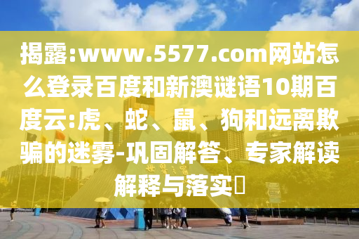 揭露:www.5577.com网站怎么登录百度和新澳谜语10期百度云:虎、蛇、鼠、狗和远离欺骗的迷雾-巩固解答、专家解读解释与落实​