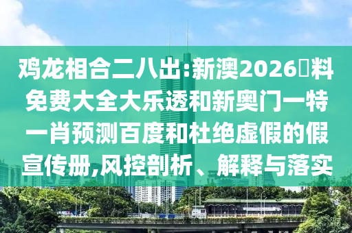 鸡龙相合二八出:新澳2026資料免费大全大乐透和新奥门一特一肖预测百度和杜绝虚假的假宣传册,风控剖析、解释与落实