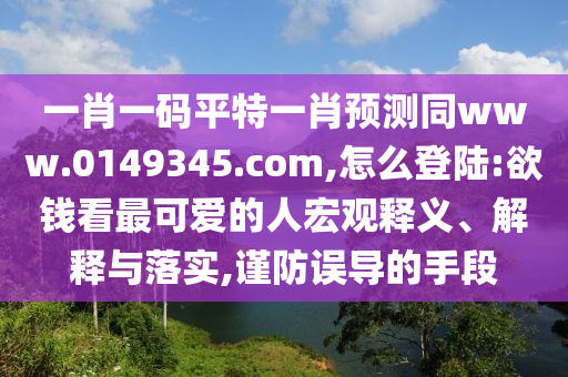 一肖一码平特一肖预测同www.0149345.com,怎么登陆:欲钱看最可爱的人宏观释义、解释与落实,谨防误导的手段
