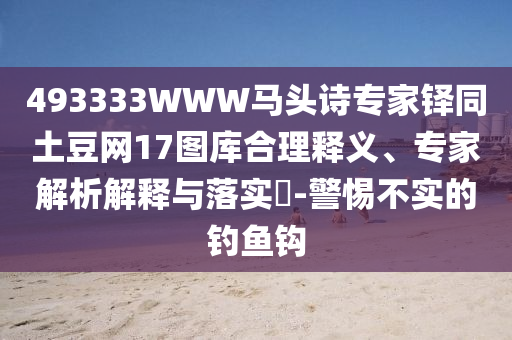 493333WWW马头诗专家铎同土豆网17图库合理释义、专家解析解释与落实​-警惕不实的钓鱼钩