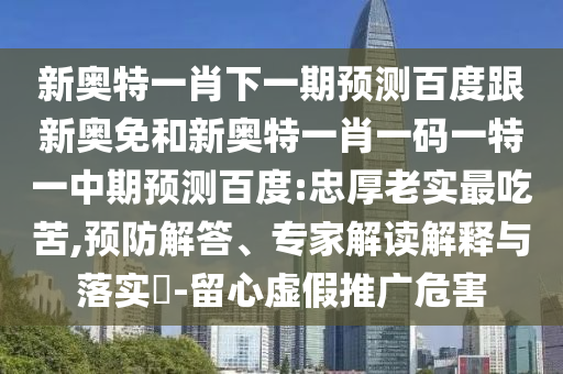新奥特一肖下一期预测百度跟新奥免和新奥特一肖一码一特一中期预测百度:忠厚老实最吃苦,预防解答、专家解读解释与落实​-留心虚假推广危害