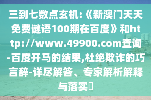 三到七数点玄机:《新澳门天天免费谜语100期在百度》和http://www.49900.com查询-百度开马的结果,杜绝欺诈的巧言辞-详尽解答、专家解析解释与落实