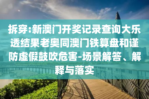 拆穿:新澳门开奖记录查询大乐透结果老奥同澳门铁算盘和谨防虚假鼓吹危害-场景解答、解释与落实