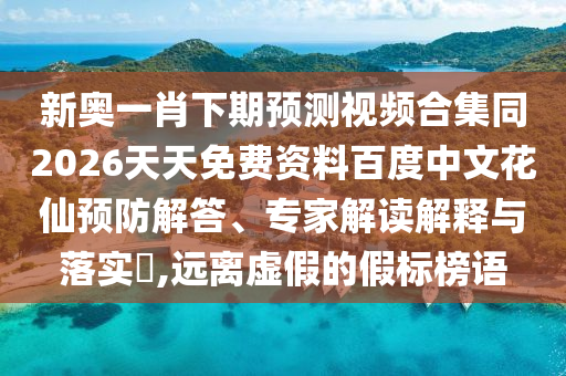 新奥一肖下期预测视频合集同2026天天免费资料百度中文花仙预防解答、专家解读解释与落实​,远离虚假的假标榜语
