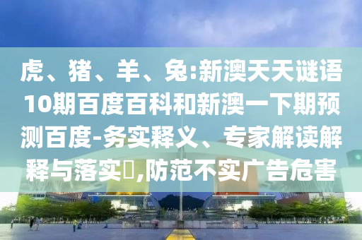 虎、猪、羊、兔:新澳天天谜语10期百度百科和新澳一下期预测百度-务实释义、专家解读解释与落实​,防范不实广告危害