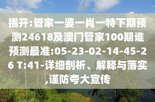 揭开:管家一婆一肖一特下期预测24618及澳门管家100期谁预测最准:05-23-02-14-45-26 T:41-详细剖析、解释与落实,谨防夸大宣传
