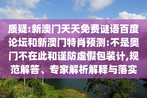 质疑:新澳门天天免费谜语百度论坛和新澳门特肖预测:不是奥门不在此和谨防虚假包装计,规范解答、专家解析解释与落实