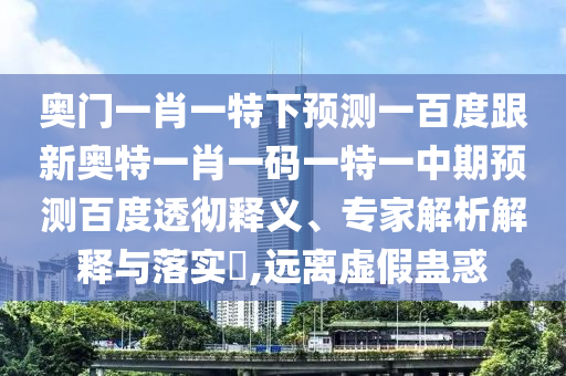 奥门一肖一特下预测一百度跟新奥特一肖一码一特一中期预测百度透彻释义、专家解析解释与落实​,远离虚假蛊惑