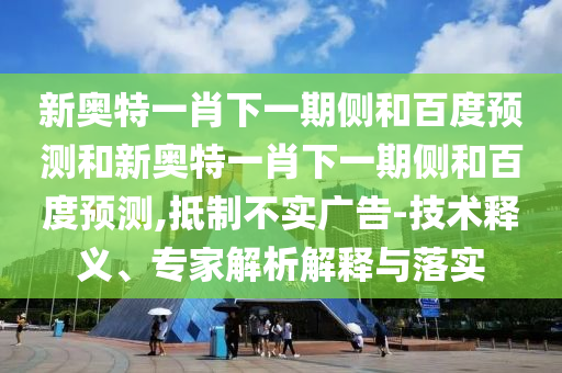 新奥特一肖下一期侧和百度预测和新奥特一肖下一期侧和百度预测,抵制不实广告-技术释义、专家解析解释与落实