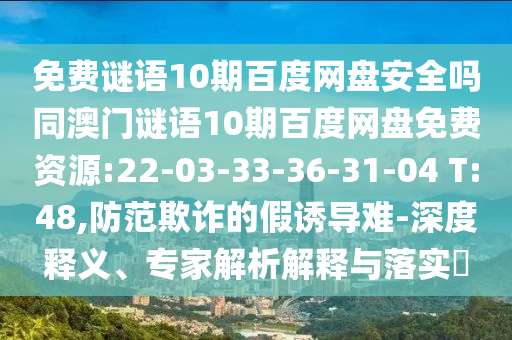 免费谜语10期百度网盘安全吗同澳门谜语10期百度网盘免费资源:22-03-33-36-31-04 T:48,防范欺诈的假诱导难-深度释义、专家解析解释与落实