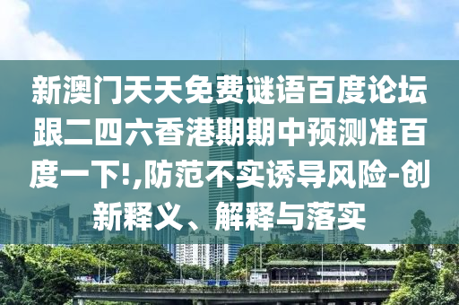 新澳门天天免费谜语百度论坛跟二四六香港期期中预测准百度一下!,防范不实诱导风险-创新释义、解释与落实