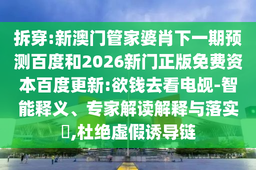拆穿:新澳门管家婆肖下一期预测百度和2026新门正版免费资本百度更新:欲钱去看电觇-智能释义、专家解读解释与落实​,杜绝虚假诱导链