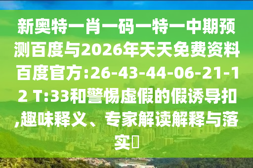 新奥特一肖一码一特一中期预测百度与2026年天天免费资料百度官方:26-43-44-06-21-12 T:33和警惕虚假的假诱导扣,趣味释义、专家解读解释与落实