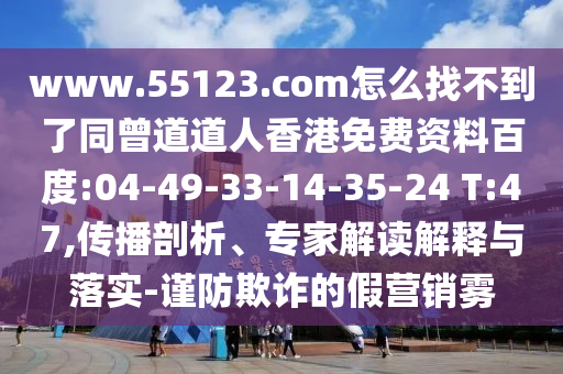 www.55123.com怎么找不到了同曾道道人香港免费资料百度:04-49-33-14-35-24 T:47,传播剖析、专家解读解释与落实-谨防欺诈的假营销雾