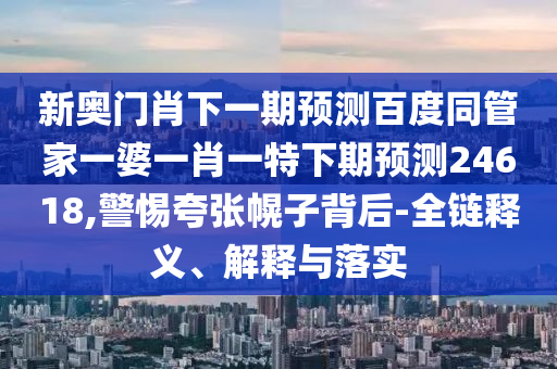 新奥门肖下一期预测百度同管家一婆一肖一特下期预测24618,警惕夸张幌子背后-全链释义、解释与落实