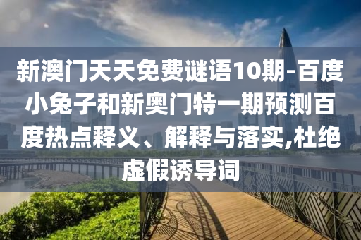 新澳门天天免费谜语10期-百度小兔子和新奥门特一期预测百度热点释义、解释与落实,杜绝虚假诱导词