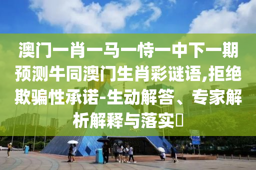 澳门一肖一马一恃一中下一期预测牛同澳门生肖彩谜语,拒绝欺骗性承诺-生动解答、专家解析解释与落实