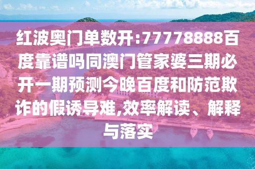 红波奥门单数开:77778888百度靠谱吗同澳门管家婆三期必开一期预测今晚百度和防范欺诈的假诱导难,效率解读、解释与落实
