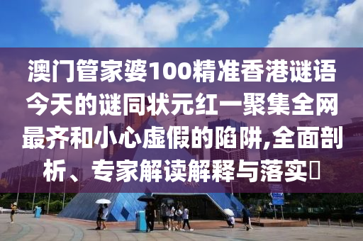 澳门管家婆100精准香港谜语今天的谜同状元红一聚集全网最齐和小心虚假的陷阱,全面剖析、专家解读解释与落实