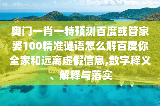 奥门一肖一特预测百度或管家婆100精准谜语怎么解百度你全家和远离虚假信息,数字释义、解释与落实