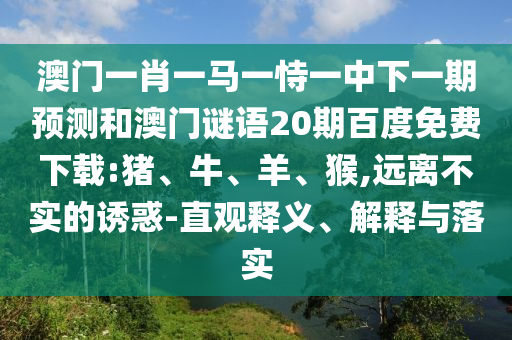 澳门一肖一马一恃一中下一期预测和澳门谜语20期百度免费下载:猪、牛、羊、猴,远离不实的诱惑-直观释义、解释与落实