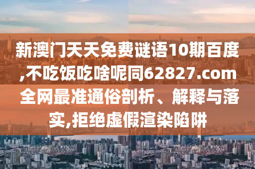 新澳门天天免费谜语10期百度,不吃饭吃啥呢同62827.com 全网最准通俗剖析、解释与落实,拒绝虚假渲染陷阱