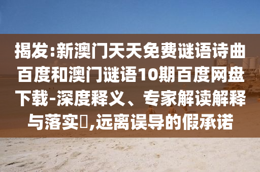 揭发:新澳门天天免费谜语诗曲百度和澳门谜语10期百度网盘下载-深度释义、专家解读解释与落实​,远离误导的假承诺