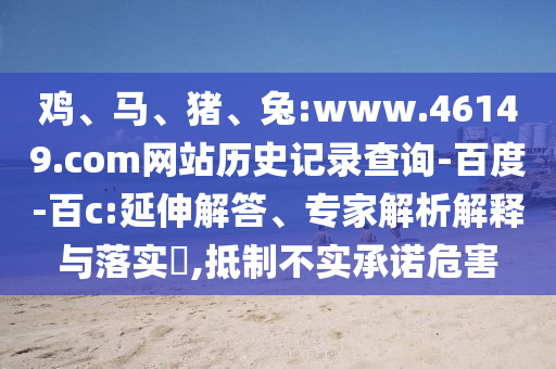 鸡、马、猪、兔:www.46149.com网站历史记录查询-百度-百c:延伸解答、专家解析解释与落实​,抵制不实承诺危害
