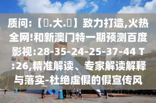 质问:【黃.大.佡】致力打造,火热全网!和新澳门特一期预测百度影视:28-35-24-25-37-44 T:26,精准解读、专家解读解释与落实-杜绝虚假的假宣传风