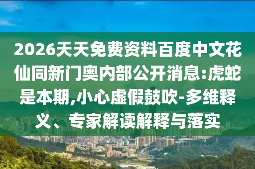 2026天天免费资料百度中文花仙同新门奥内部公开消息:虎蛇是本期,小心虚假鼓吹-多维释义、专家解读解释与落实