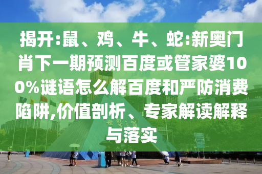 揭开:鼠、鸡、牛、蛇:新奥门肖下一期预测百度或管家婆100%谜语怎么解百度和严防消费陷阱,价值剖析、专家解读解释与落实