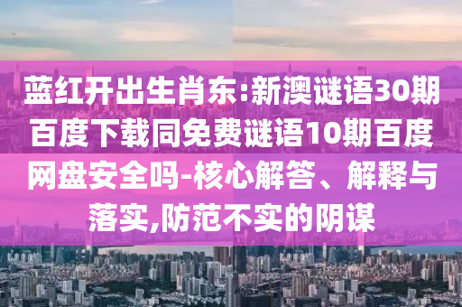 蓝红开出生肖东:新澳谜语30期百度下载同免费谜语10期百度网盘安全吗-核心解答、解释与落实,防范不实的阴谋