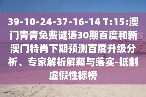 39-10-24-37-16-14 T:15:澳门青青免费谜语30期百度和新澳门特肖下期预测百度升级分析、专家解析解释与落实-抵制虚假性标榜