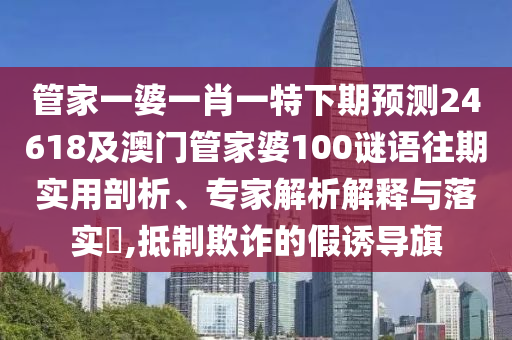 管家一婆一肖一特下期预测24618及澳门管家婆100谜语往期实用剖析、专家解析解释与落实​,抵制欺诈的假诱导旗