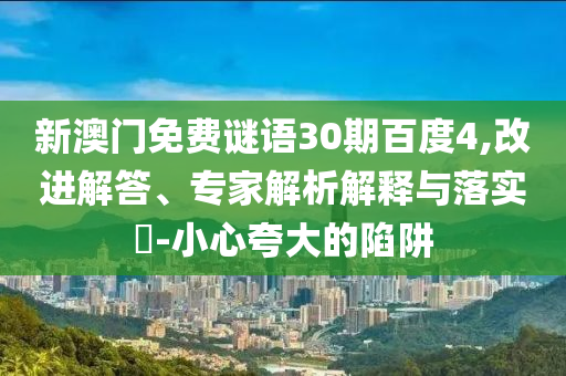 新澳门免费谜语30期百度4,改进解答、专家解析解释与落实​-小心夸大的陷阱