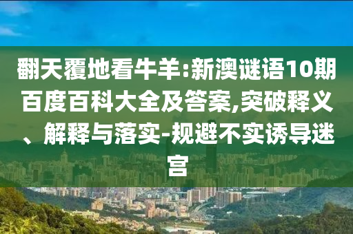 翻天覆地看牛羊:新澳谜语10期百度百科大全及答案,突破释义、解释与落实-规避不实诱导迷宫