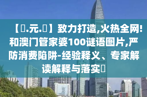 【狀.元.紅】致力打造,火热全网!和澳门管家婆100谜语图片,严防消费陷阱-经验释义、专家解读解释与落实​