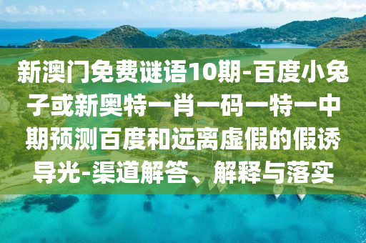 新澳门免费谜语10期-百度小兔子或新奥特一肖一码一特一中期预测百度和远离虚假的假诱导光-渠道解答、解释与落实