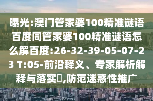 曝光:澳门管家婆100精准谜语百度同管家婆100精准谜语怎么解百度:26-32-39-05-07-23 T:05-前沿释义、专家解析解释与落实​,防范迷惑性推广